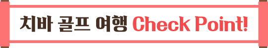 치바 골프 여행 Check Point!